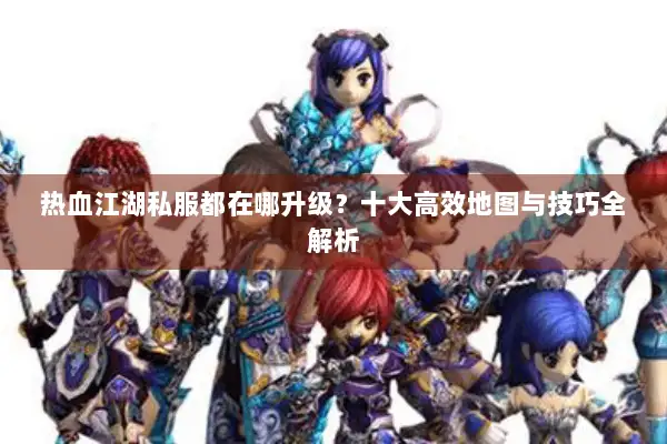 热血江湖私服都在哪升级？十大高效地图与技巧全解析