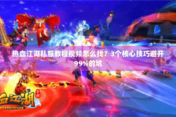 热血江湖私服教程视频怎么找？3个核心技巧避开99%的坑
