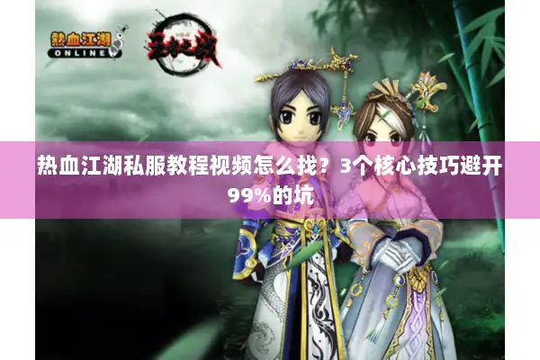 热血江湖私服教程视频怎么找？3个核心技巧避开99%的坑