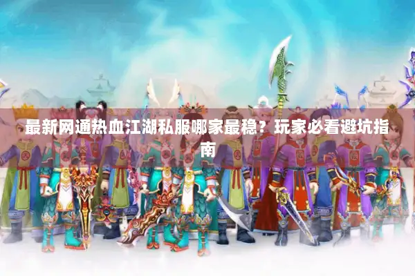 最新网通热血江湖私服哪家最稳？玩家必看避坑指南