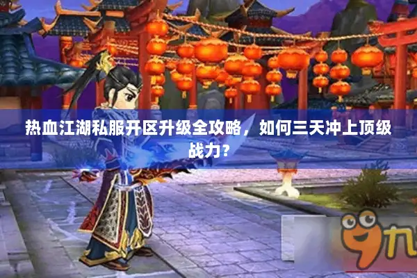 热血江湖私服开区升级全攻略,如何三天冲上顶级战力? 热血江湖私服开区升级全攻略,如何三天冲上顶级战力?