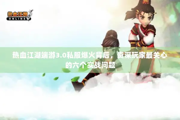 热血江湖端游3.0私服爆火背后，资深玩家最关心的六个实战问题