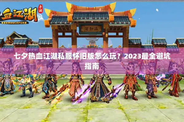 七夕热血江湖私服怀旧版怎么玩？2023最全避坑指南