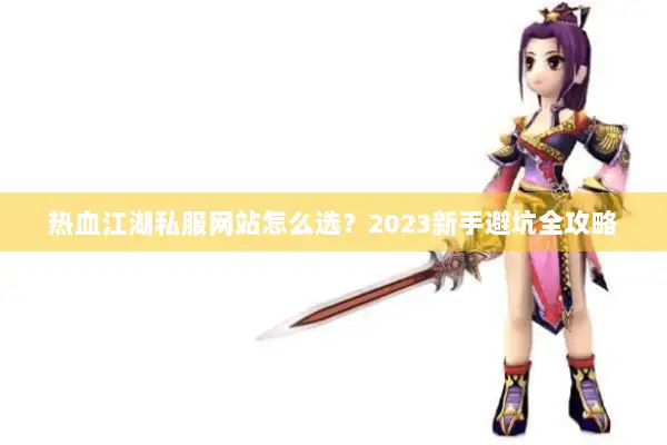 热血江湖私服网站怎么选?2023新手避坑全攻略 热血江湖私服网站怎么选?2023新手避坑全攻略