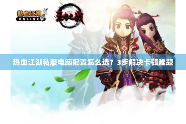热血江湖私服电脑配置怎么选？3步解决卡顿难题