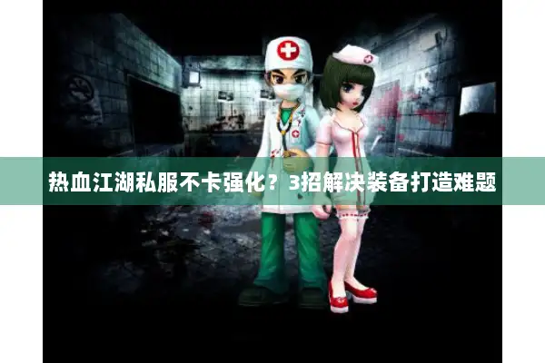 热血江湖私服不卡强化?3招解决装备打造难题 热血江湖私服不卡强化?3招解决装备打造难题