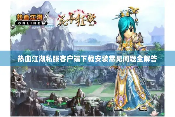 热血江湖私服客户端下载安装常见问题全解答