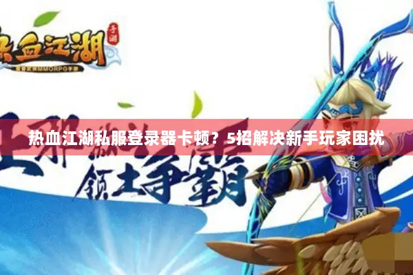 热血江湖私服登录器卡顿？5招解决新手玩家困扰