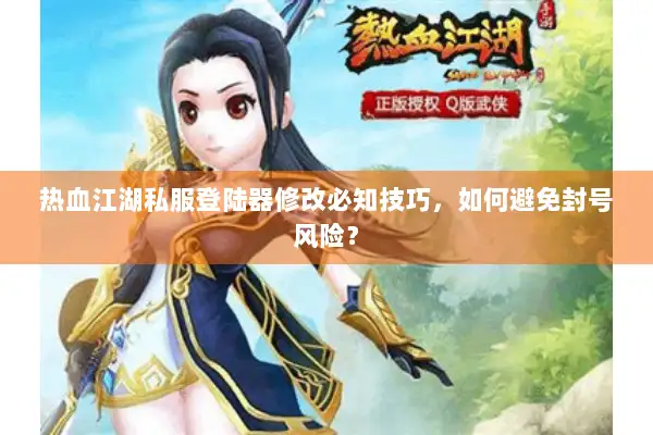 热血江湖私服登陆器修改必知技巧，如何避免封号风险？