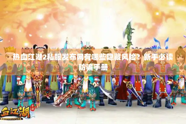 热血江湖2私服发布网有哪些隐藏风险？新手必读防骗手册