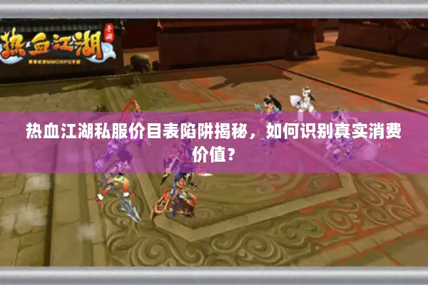 热血江湖私服价目表陷阱揭秘，如何识别真实消费价值？