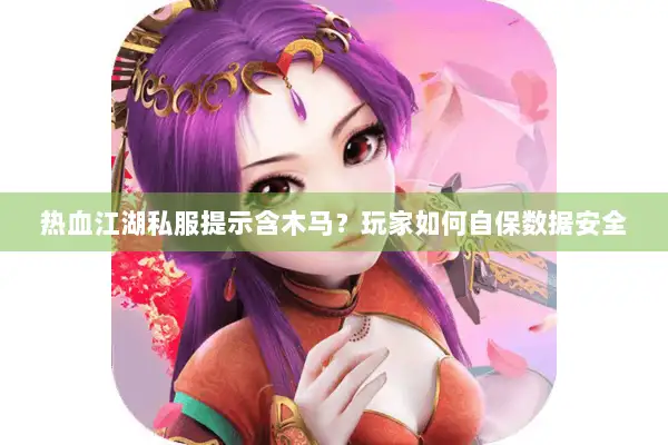 热血江湖私服提示含木马？玩家如何自保数据安全