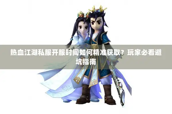 热血江湖私服开服时间如何精准获取？玩家必看避坑指南
