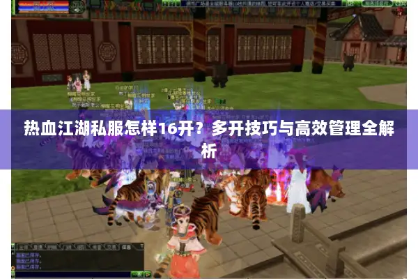 热血江湖私服怎样16开？多开技巧与高效管理全解析