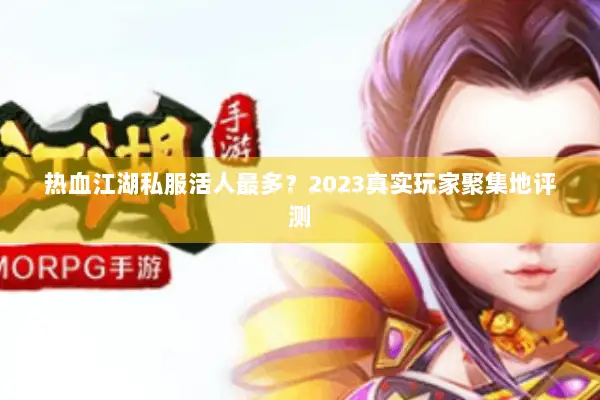热血江湖私服活人最多？2023真实玩家聚集地评测