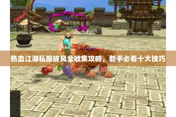 热血江湖私服披风全收集攻略,新手必看十大技巧 热血江湖私服披风全收集攻略,新手必看十大技巧