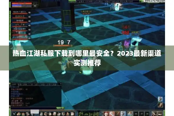 热血江湖私服下载到哪里最安全？2023最新渠道实测推荐