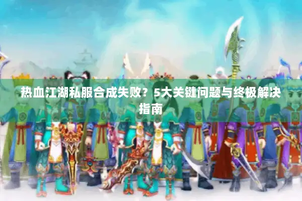 热血江湖私服合成失败？5大关键问题与终极解决指南