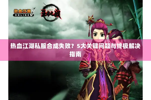 热血江湖私服合成失败？5大关键问题与终极解决指南