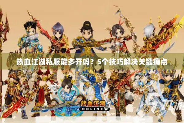 热血江湖私服能多开吗？5个技巧解决关键痛点