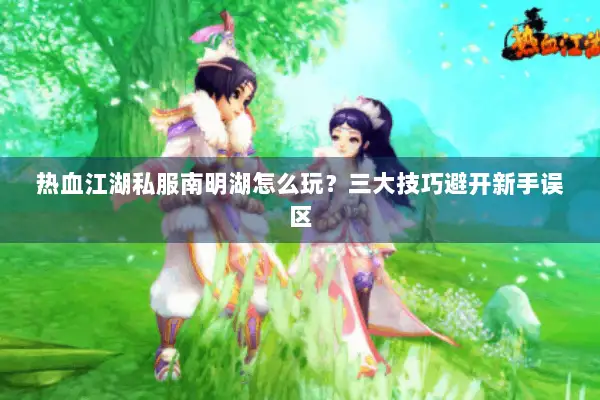 热血江湖私服南明湖怎么玩？三大技巧避开新手误区