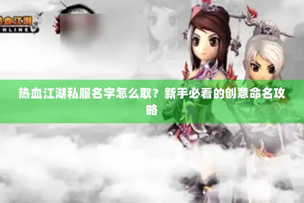 热血江湖私服名字怎么取？新手必看的创意命名攻略