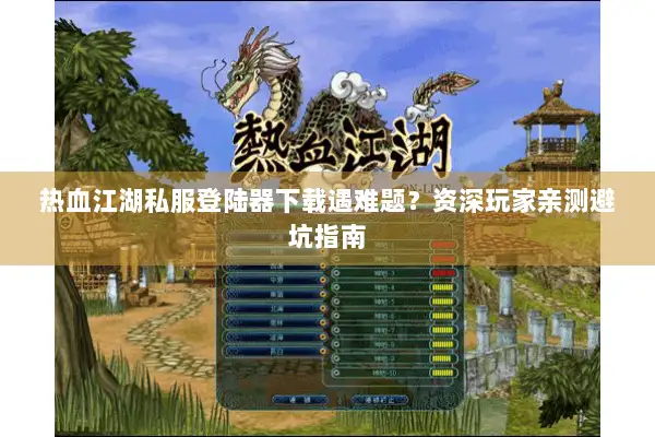 热血江湖私服登陆器下载遇难题？资深玩家亲测避坑指南