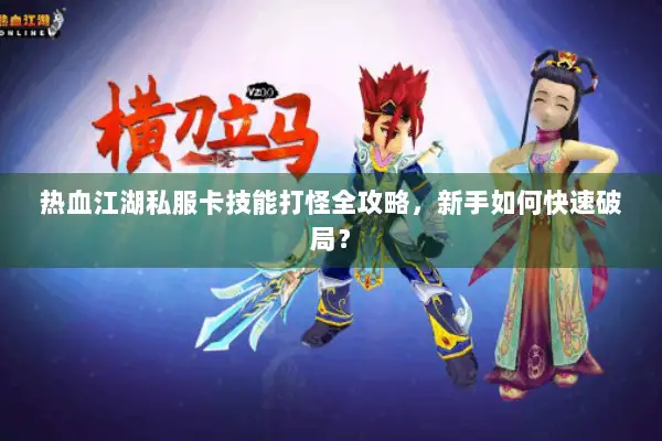 热血江湖私服卡技能打怪全攻略，新手如何快速破局？