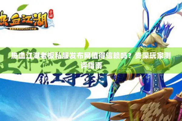 热血江湖老板私服发布网值得信赖吗？资深玩家测评指南