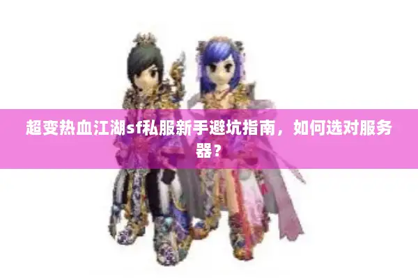 超变热血江湖sf私服新手避坑指南,如何选对服务器? 超变热血江湖sf私服新手避坑指南,如何选对服务器?