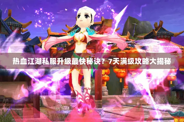 热血江湖私服升级最快秘诀？7天满级攻略大揭秘