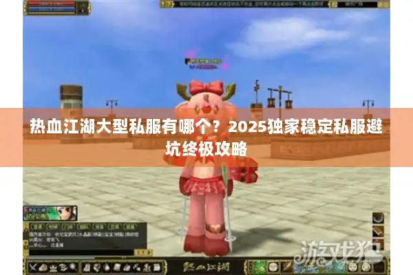 热血江湖大型私服有哪个？2025独家稳定私服避坑终极攻略