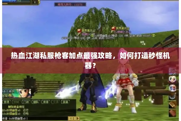 热血江湖私服枪客加点最强攻略，如何打造秒怪机器？