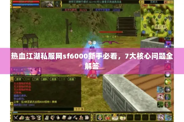 热血江湖私服网sf6000新手必看,7大核心问题全解答 热血江湖私服网sf6000新手必看,7大核心问题全解答
