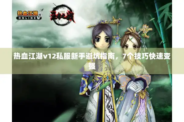 热血江湖v12私服新手避坑指南，7个技巧快速变强