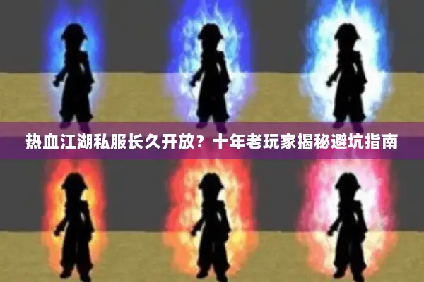 热血江湖私服长久开放？十年老玩家揭秘避坑指南