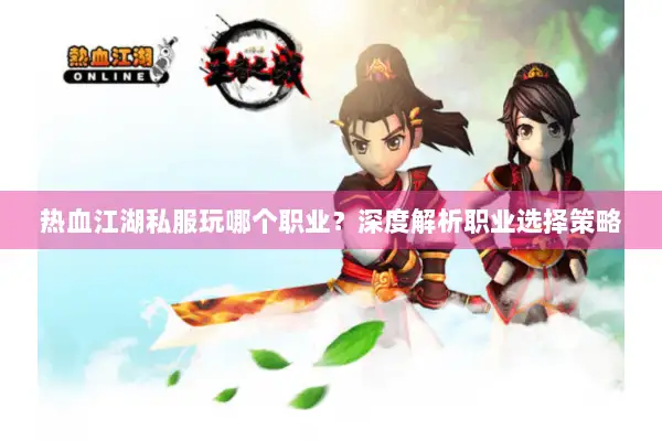 热血江湖私服玩哪个职业？深度解析职业选择策略