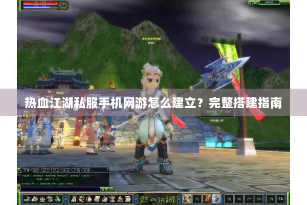 热血江湖私服手机网游怎么建立？完整搭建指南
