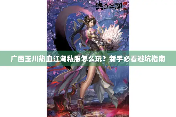 广西玉川热血江湖私服怎么玩?新手必看避坑指南 广西玉川热血江湖私服怎么玩?新手必看避坑指南