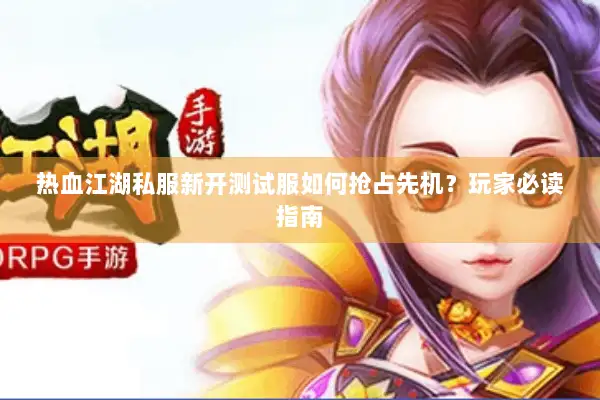 热血江湖私服新开测试服如何抢占先机?玩家必读指南 热血江湖私服新开测试服如何抢占先机?玩家必读指南