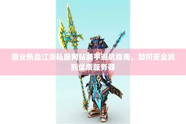 霸业热血江湖私服网站新手避坑指南，如何安全找到优质服务器
