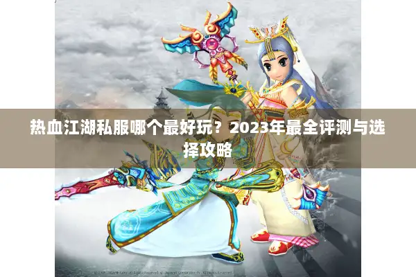 热血江湖私服哪个最好玩?2023年最全评测与选择攻略 热血江湖私服哪个最好玩?2023年最全评测与选择攻略