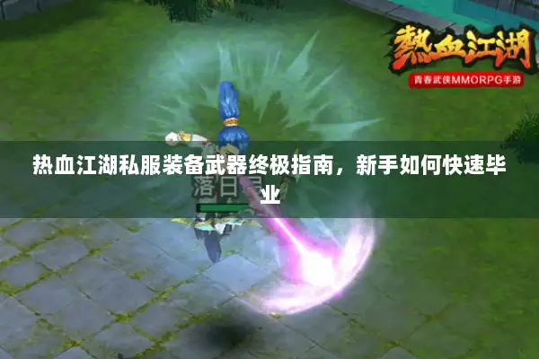 热血江湖私服装备武器终极指南，新手如何快速毕业