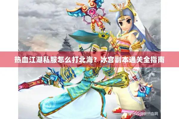 热血江湖私服怎么打北海？冰宫副本通关全指南