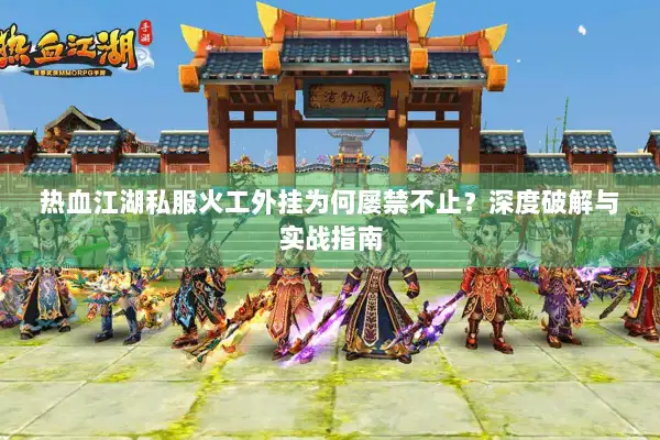 热血江湖私服火工外挂为何屡禁不止?深度破解与实战指南 热血江湖私服火工外挂为何屡禁不止?深度破解与实战指南