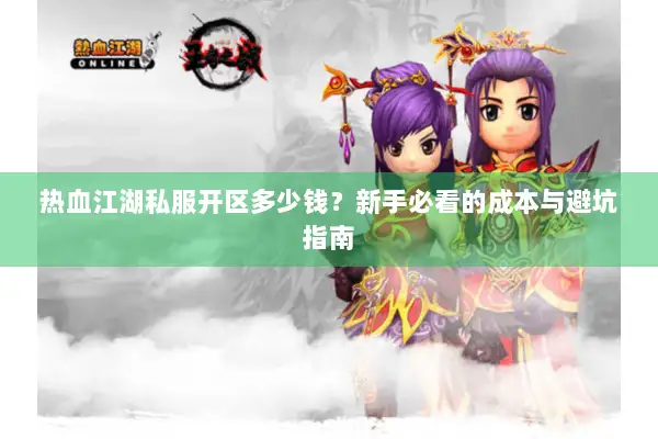 热血江湖私服开区多少钱?新手必看的成本与避坑指南 热血江湖私服开区多少钱?新手必看的成本与避坑指南