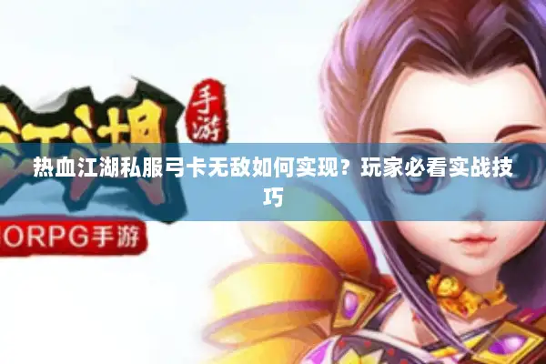 热血江湖私服弓卡无敌如何实现？玩家必看实战技巧