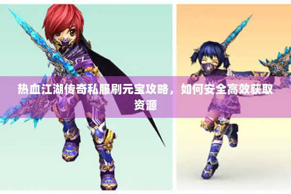 热血江湖传奇私服刷元宝攻略，如何安全高效获取资源