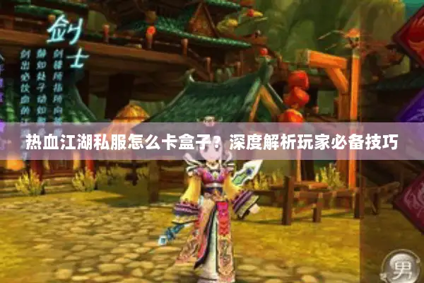 热血江湖私服怎么卡盒子？深度解析玩家必备技巧