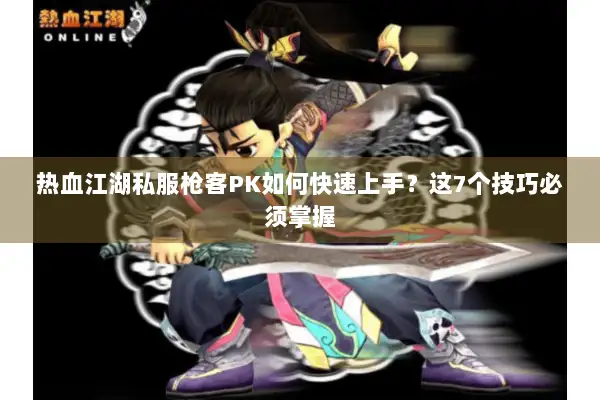 热血江湖私服枪客PK如何快速上手？这7个技巧必须掌握